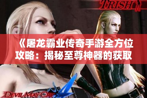 《屠龙霸业传奇手游全方位攻略：揭秘至尊神器的获取与使用技巧》