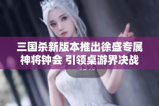 三国杀新版本推出徐盛专属神将钟会 引领桌游界决战之巅