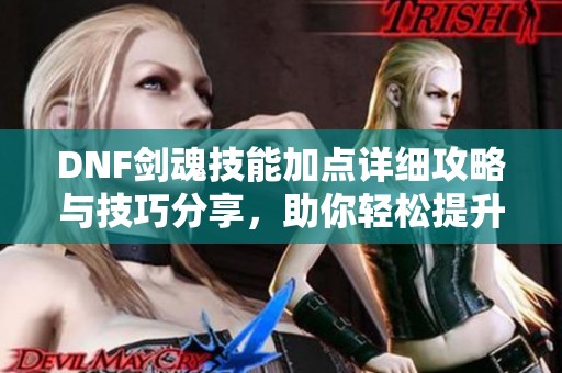 DNF剑魂技能加点详细攻略与技巧分享，助你轻松提升战斗实力