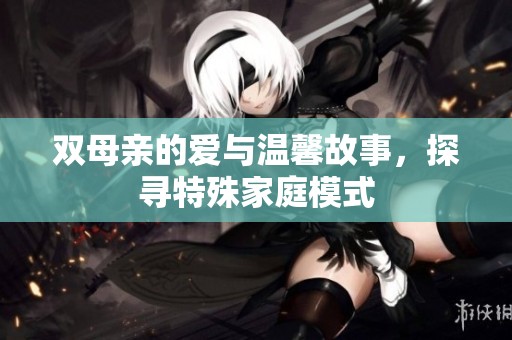 双母亲的爱与温馨故事，探寻特殊家庭模式