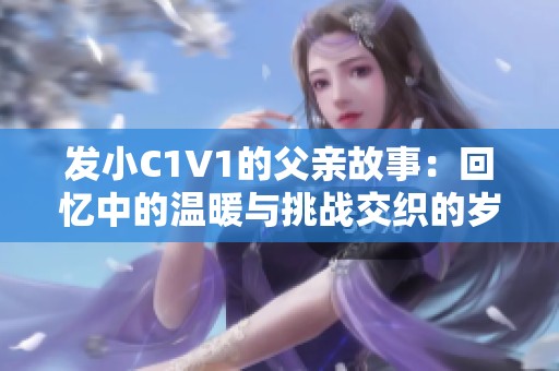 发小C1V1的父亲故事：回忆中的温暖与挑战交织的岁月