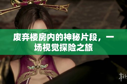 废弃楼房内的神秘片段，一场视觉探险之旅