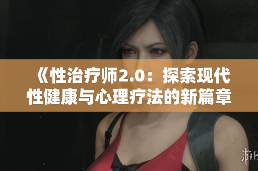《性治疗师2.0：探索现代性健康与心理疗法的新篇章》