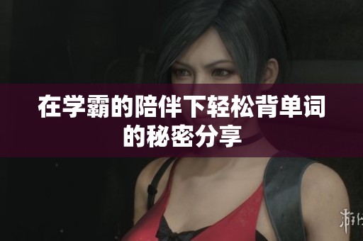 在学霸的陪伴下轻松背单词的秘密分享