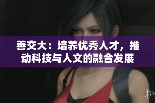 善交大：培养优秀人才，推动科技与人文的融合发展