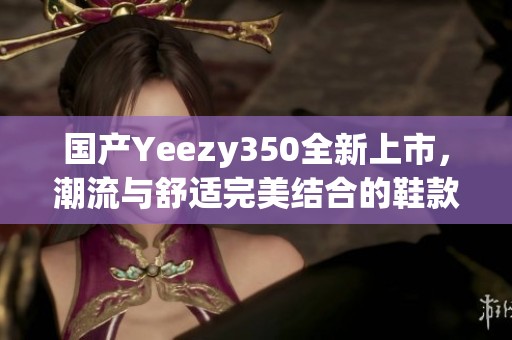 国产Yeezy350全新上市，潮流与舒适完美结合的鞋款推荐