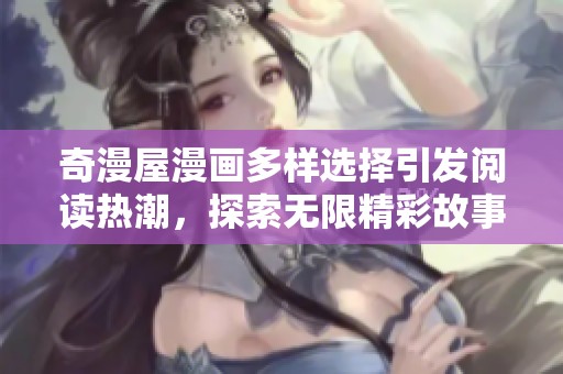 奇漫屋漫画多样选择引发阅读热潮，探索无限精彩故事体验