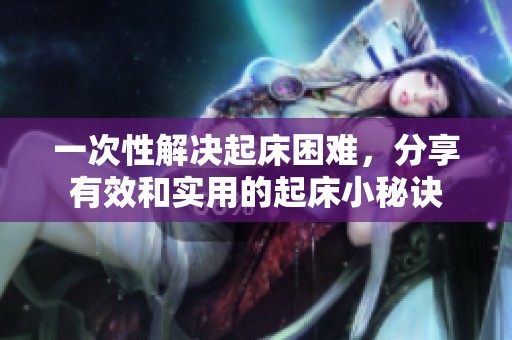 一次性解决起床困难，分享有效和实用的起床小秘诀