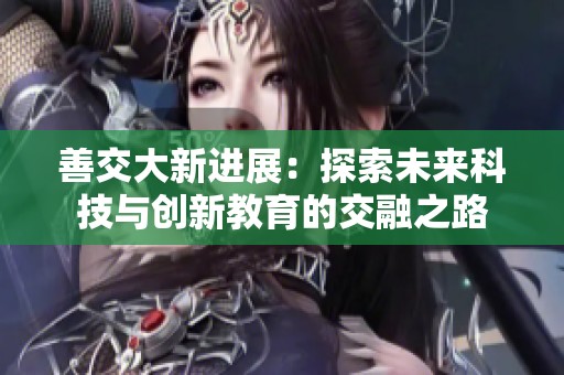 善交大新进展：探索未来科技与创新教育的交融之路