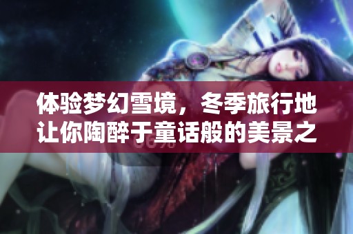 体验梦幻雪境，冬季旅行地让你陶醉于童话般的美景之中