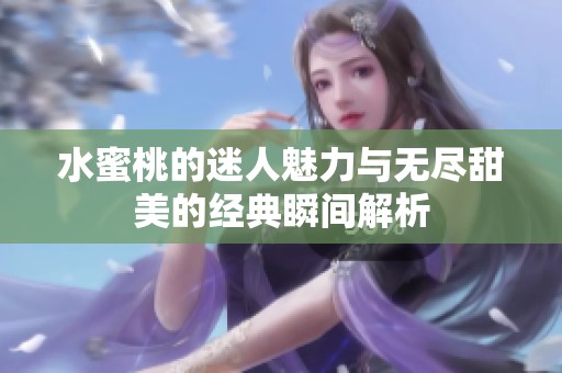 水蜜桃的迷人魅力与无尽甜美的经典瞬间解析