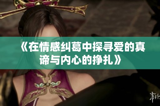 《在情感纠葛中探寻爱的真谛与内心的挣扎》