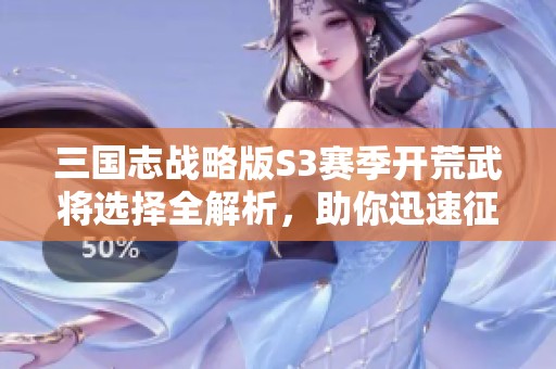 三国志战略版S3赛季开荒武将选择全解析，助你迅速征战四方