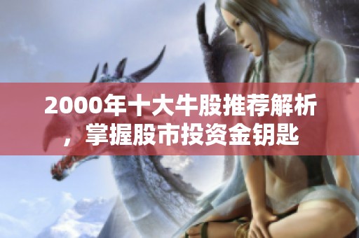 2000年十大牛股推荐解析，掌握股市投资金钥匙