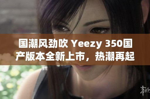 国潮风劲吹 Yeezy 350国产版本全新上市，热潮再起！