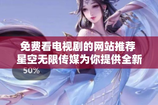 免费看电视剧的网站推荐 星空无限传媒为你提供全新选择
