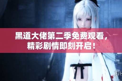 黑道大佬第二季免费观看，精彩剧情即刻开启！