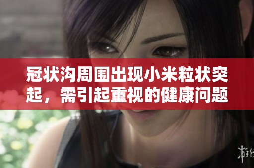 冠状沟周围出现小米粒状突起，需引起重视的健康问题