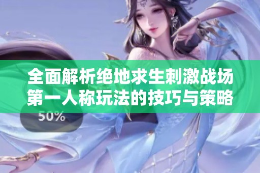 全面解析绝地求生刺激战场第一人称玩法的技巧与策略指南
