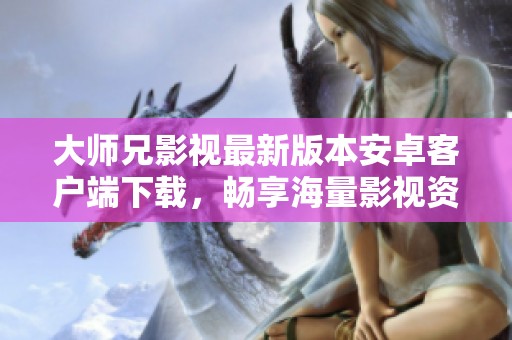 大师兄影视最新版本安卓客户端下载，畅享海量影视资源