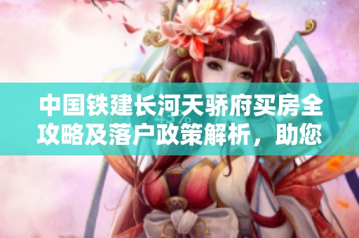 中国铁建长河天骄府买房全攻略及落户政策解析，助您顺利置业