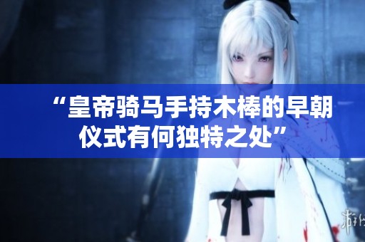 “皇帝骑马手持木棒的早朝仪式有何独特之处”