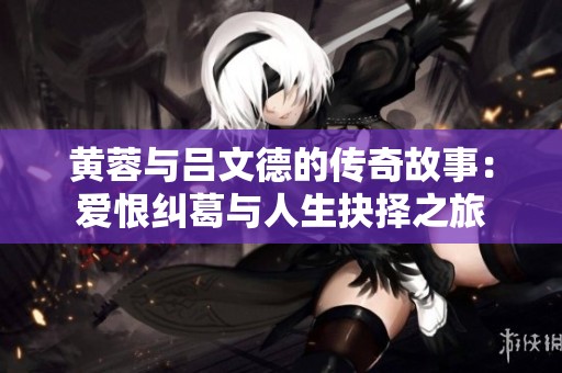 黄蓉与吕文德的传奇故事：爱恨纠葛与人生抉择之旅