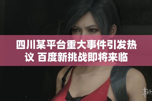 四川某平台重大事件引发热议 百度新挑战即将来临