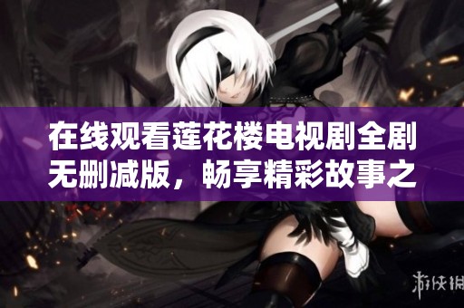 在线观看莲花楼电视剧全剧无删减版，畅享精彩故事之旅