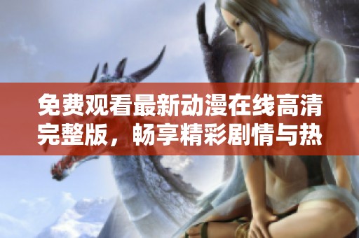 免费观看最新动漫在线高清完整版，畅享精彩剧情与热血战斗