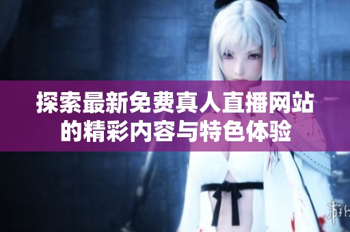 探索最新免费真人直播网站的精彩内容与特色体验