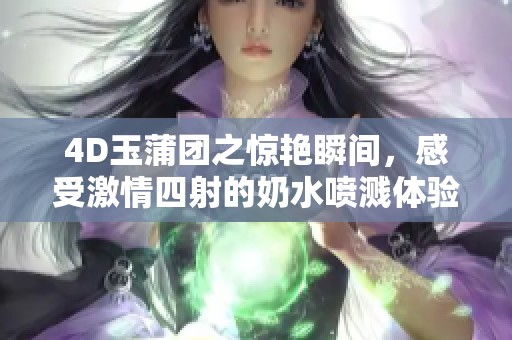 4D玉蒲团之惊艳瞬间，感受激情四射的奶水喷溅体验