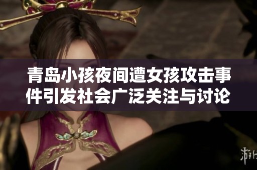 青岛小孩夜间遭女孩攻击事件引发社会广泛关注与讨论
