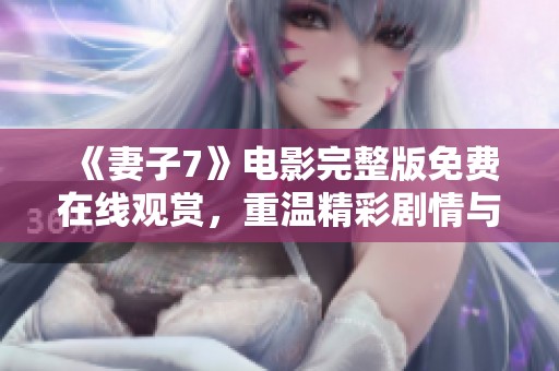 《妻子7》电影完整版免费在线观赏，重温精彩剧情与感人时刻