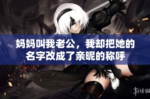 妈妈叫我老公，我却把她的名字改成了亲昵的称呼