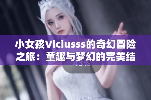 小女孩Viciusss的奇幻冒险之旅：童趣与梦幻的完美结合