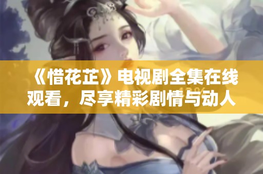 《惜花芷》电视剧全集在线观看，尽享精彩剧情与动人故事