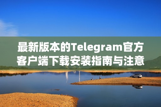 最新版本的Telegram官方客户端下载安装指南与注意事项