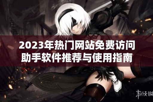 2023年热门网站免费访问助手软件推荐与使用指南