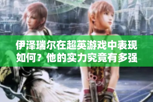 伊泽瑞尔在超英游戏中表现如何？他的实力究竟有多强？