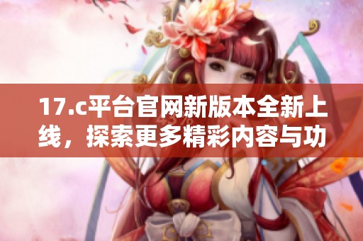 17.c平台官网新版本全新上线，探索更多精彩内容与功能