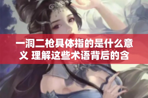 一洞二枪具体指的是什么意义 理解这些术语背后的含义
