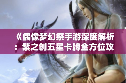 《偶像梦幻祭手游深度解析：紫之创五星卡牌全方位攻略与介绍》