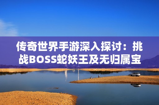 传奇世界手游深入探讨：挑战BOSS蛇妖王及无归属宝箱的战略攻略