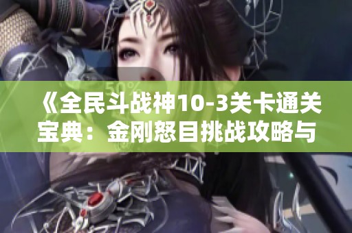 《全民斗战神10-3关卡通关宝典：金刚怒目挑战攻略与技巧全解析》