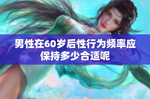 男性在60岁后性行为频率应保持多少合适呢