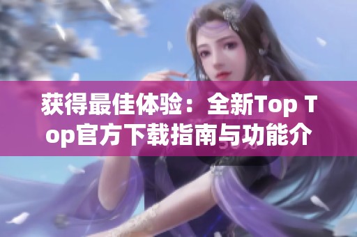 获得最佳体验：全新Top Top官方下载指南与功能介绍