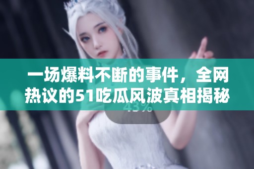 一场爆料不断的事件，全网热议的51吃瓜风波真相揭秘