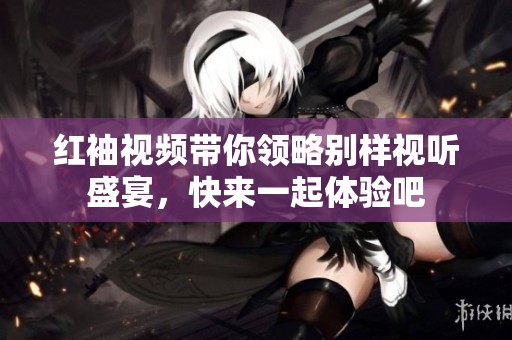 红袖视频带你领略别样视听盛宴，快来一起体验吧