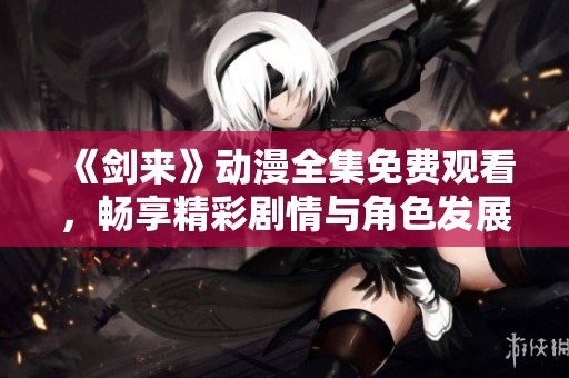 《剑来》动漫全集免费观看，畅享精彩剧情与角色发展